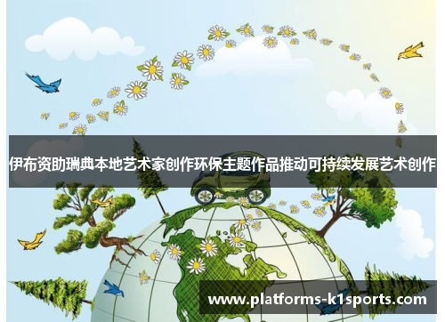 伊布资助瑞典本地艺术家创作环保主题作品推动可持续发展艺术创作