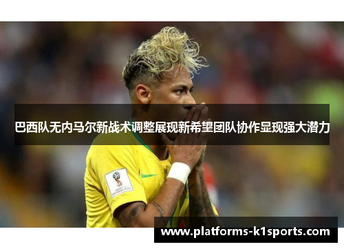 巴西队无内马尔新战术调整展现新希望团队协作显现强大潜力