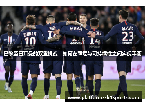 巴黎圣日耳曼的双重挑战：如何在辉煌与可持续性之间实现平衡