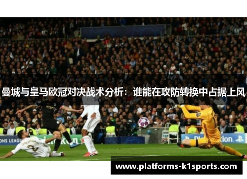 曼城与皇马欧冠对决战术分析：谁能在攻防转换中占据上风