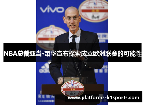 NBA总裁亚当·萧华宣布探索成立欧洲联赛的可能性