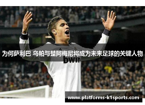 为何萨利巴 乌帕与楚阿梅尼将成为未来足球的关键人物