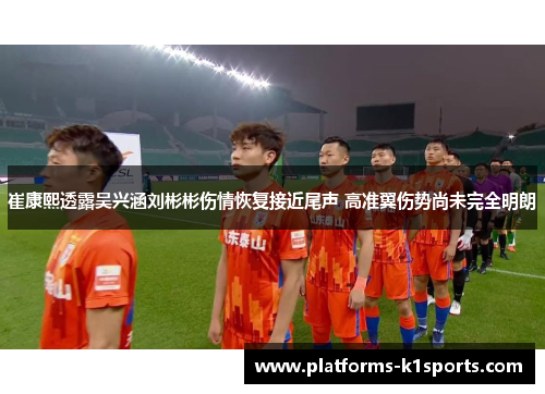 崔康熙透露吴兴涵刘彬彬伤情恢复接近尾声 高准翼伤势尚未完全明朗