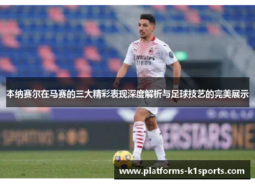 本纳赛尔在马赛的三大精彩表现深度解析与足球技艺的完美展示