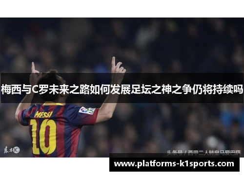 梅西与C罗未来之路如何发展足坛之神之争仍将持续吗