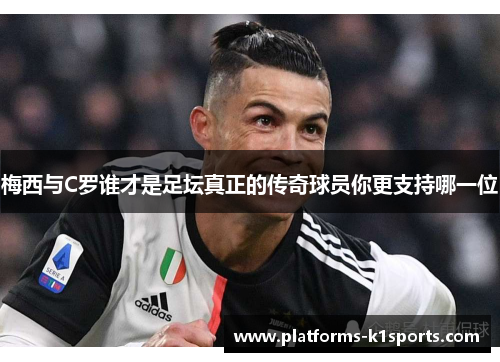 梅西与C罗谁才是足坛真正的传奇球员你更支持哪一位