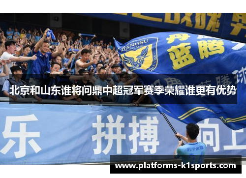 北京和山东谁将问鼎中超冠军赛季荣耀谁更有优势