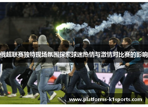 俄超联赛独特现场氛围探索球迷热情与激情对比赛的影响