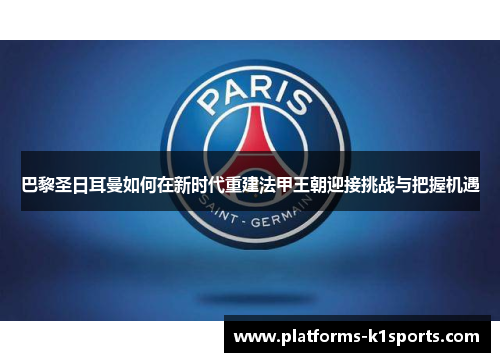 巴黎圣日耳曼如何在新时代重建法甲王朝迎接挑战与把握机遇