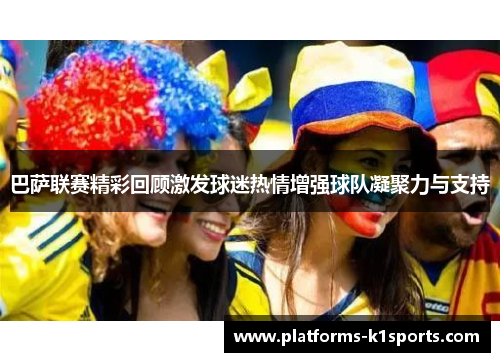 巴萨联赛精彩回顾激发球迷热情增强球队凝聚力与支持