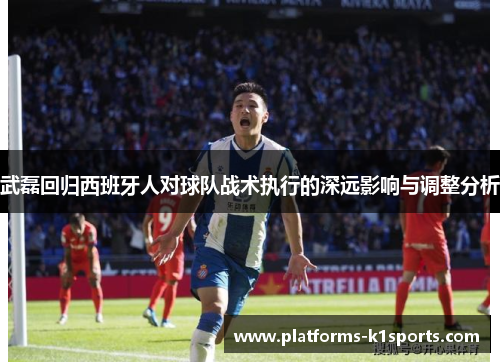 武磊回归西班牙人对球队战术执行的深远影响与调整分析