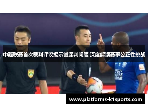 中超联赛首次裁判评议揭示错漏判问题 深度解读赛事公正性挑战