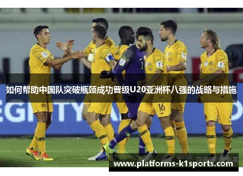 如何帮助中国队突破瓶颈成功晋级U20亚洲杯八强的战略与措施