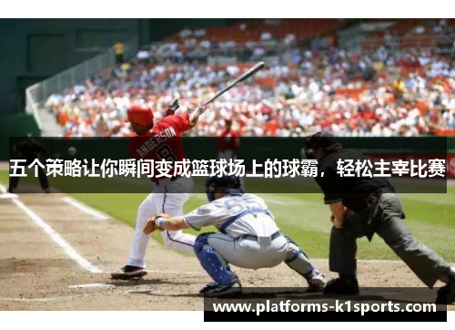 五个策略让你瞬间变成篮球场上的球霸，轻松主宰比赛