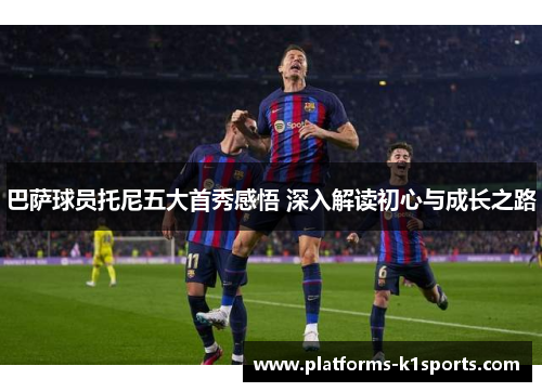 巴萨球员托尼五大首秀感悟 深入解读初心与成长之路