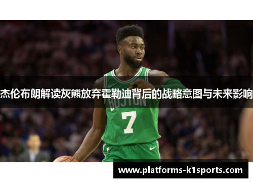 杰伦布朗解读灰熊放弃霍勒迪背后的战略意图与未来影响