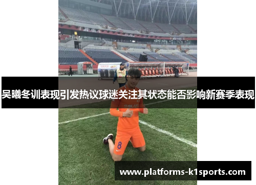 吴曦冬训表现引发热议球迷关注其状态能否影响新赛季表现