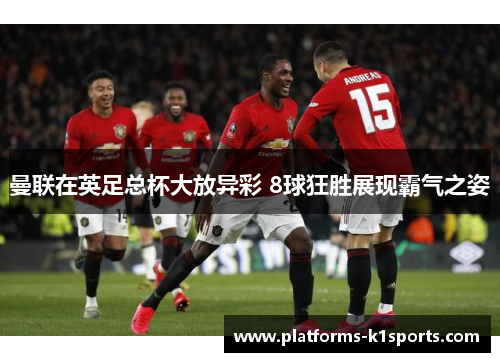 曼联在英足总杯大放异彩 8球狂胜展现霸气之姿