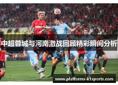 中超蓉城与河南激战回顾精彩瞬间分析