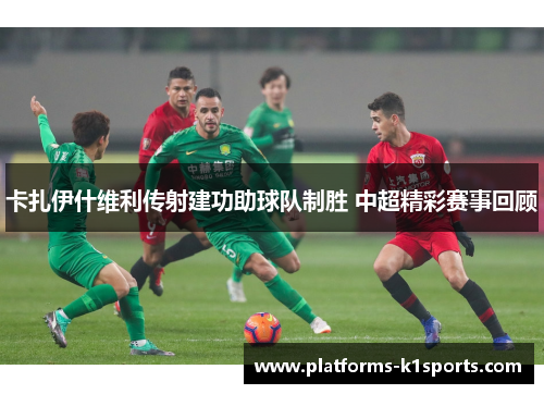 卡扎伊什维利传射建功助球队制胜 中超精彩赛事回顾