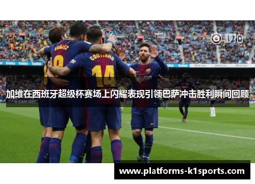 加维在西班牙超级杯赛场上闪耀表现引领巴萨冲击胜利瞬间回顾