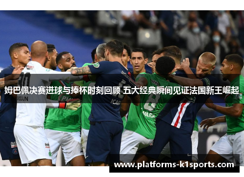 姆巴佩决赛进球与捧杯时刻回顾 五大经典瞬间见证法国新王崛起