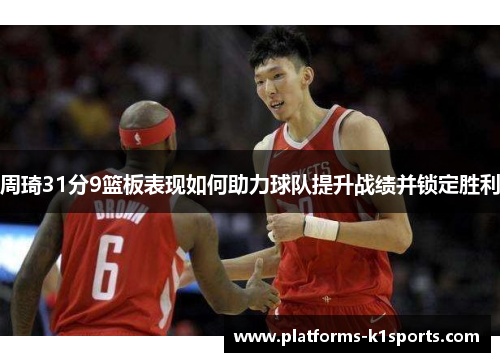 周琦31分9篮板表现如何助力球队提升战绩并锁定胜利