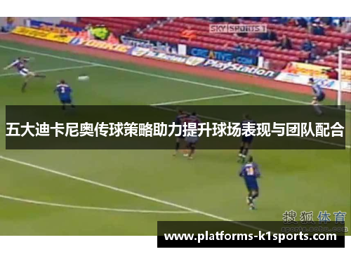 五大迪卡尼奥传球策略助力提升球场表现与团队配合