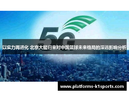 以实力再进化 北京大腿归来对中国篮球未来格局的深远影响分析