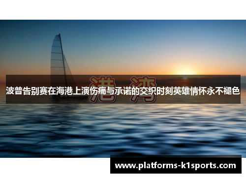 波普告别赛在海港上演伤痛与承诺的交织时刻英雄情怀永不褪色