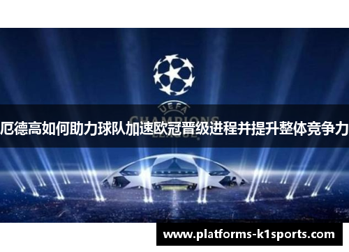 厄德高如何助力球队加速欧冠晋级进程并提升整体竞争力