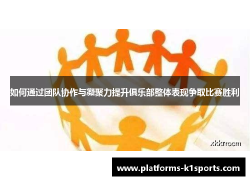 如何通过团队协作与凝聚力提升俱乐部整体表现争取比赛胜利
