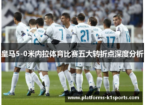 皇马5-0米内拉体育比赛五大转折点深度分析