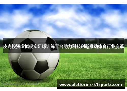 皮克投资虚拟现实足球训练平台助力科技创新推动体育行业变革