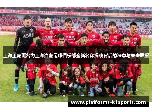上海上港更名为上海海港足球俱乐部全新名称揭晓背后的深意与未来展望