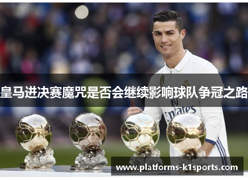 皇马进决赛魔咒是否会继续影响球队争冠之路