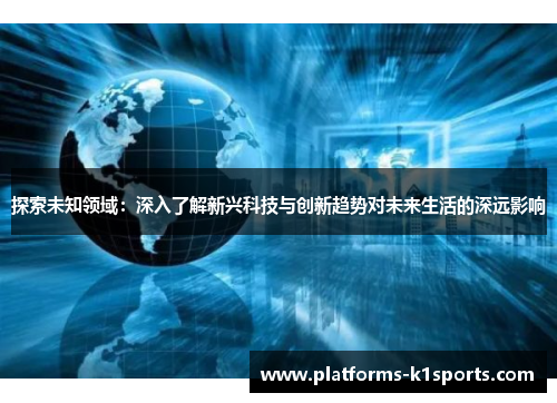 探索未知领域：深入了解新兴科技与创新趋势对未来生活的深远影响