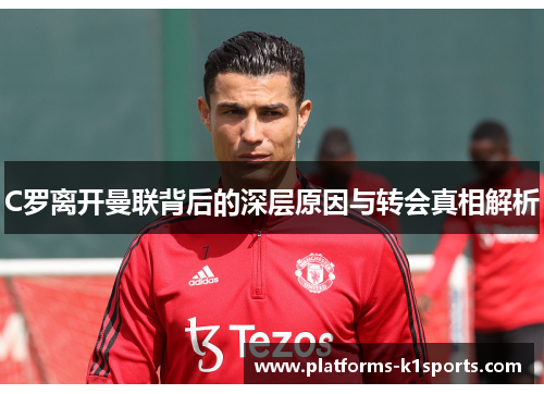 C罗离开曼联背后的深层原因与转会真相解析