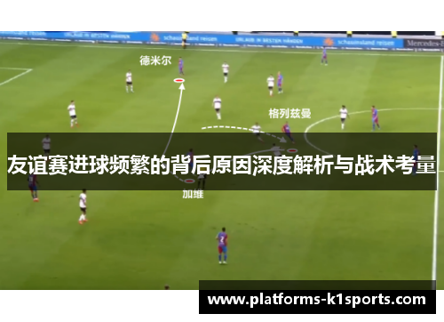 友谊赛进球频繁的背后原因深度解析与战术考量