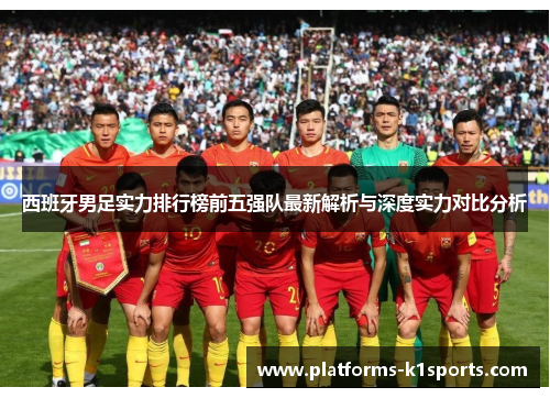 西班牙男足实力排行榜前五强队最新解析与深度实力对比分析