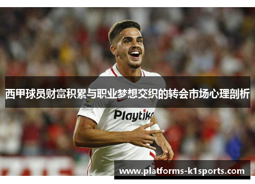西甲球员财富积累与职业梦想交织的转会市场心理剖析