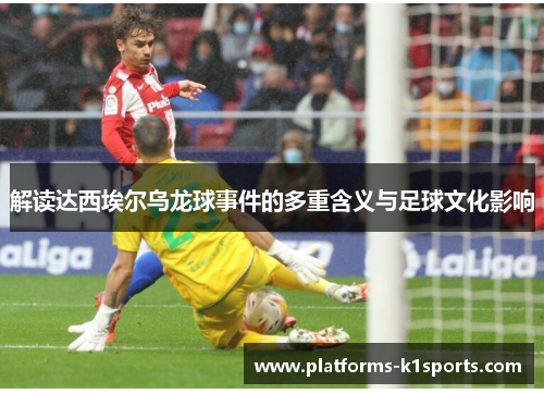 解读达西埃尔乌龙球事件的多重含义与足球文化影响