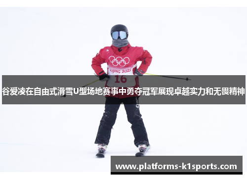 谷爱凌在自由式滑雪U型场地赛事中勇夺冠军展现卓越实力和无畏精神