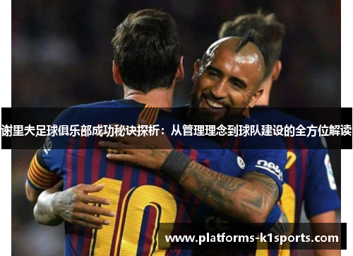 谢里夫足球俱乐部成功秘诀探析：从管理理念到球队建设的全方位解读