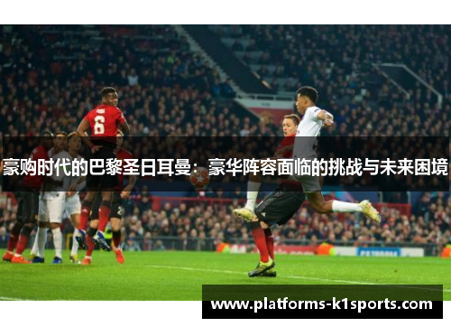 豪购时代的巴黎圣日耳曼：豪华阵容面临的挑战与未来困境