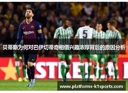 贝蒂斯为何对巴伊切蒂奇租借兴趣浓厚背后的原因分析