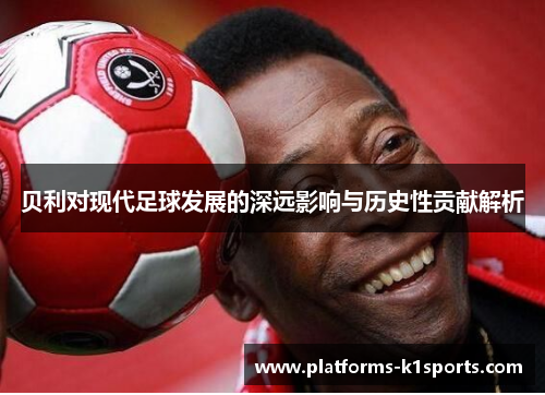 贝利对现代足球发展的深远影响与历史性贡献解析