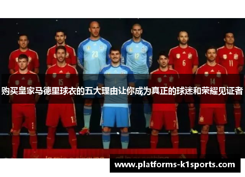 购买皇家马德里球衣的五大理由让你成为真正的球迷和荣耀见证者