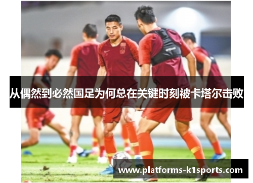 从偶然到必然国足为何总在关键时刻被卡塔尔击败 从偶然到必然国足为何总在关键时刻被卡塔尔击败