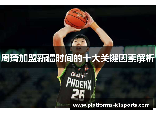 周琦加盟新疆时间的十大关键因素解析 周琦加盟新疆时间的十大关键因素解析